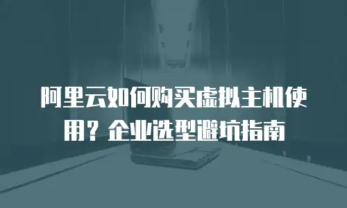 阿里云如何购买虚拟主机使用？企业选型避坑指南