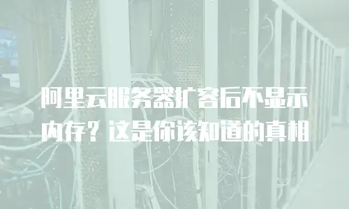 阿里云服务器扩容后不显示内存？这是你该知道的真相