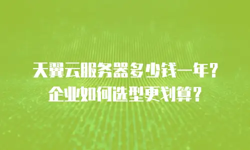 天翼云服务器多少钱一年？企业如何选型更划算？