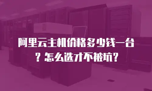 阿里云主机价格多少钱一台？怎么选才不被坑？