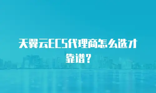 天翼云ECS代理商怎么选才靠谱？