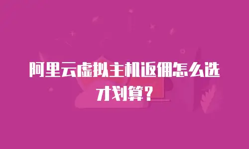 阿里云虚拟主机返佣怎么选才划算？