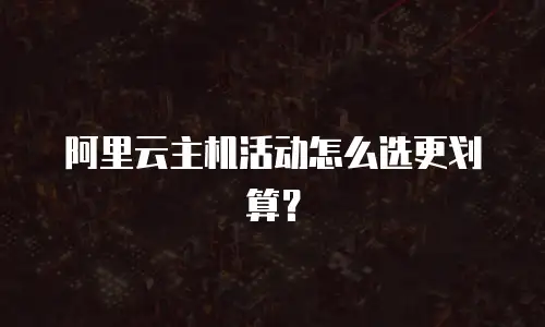 阿里云主机活动怎么选更划算？