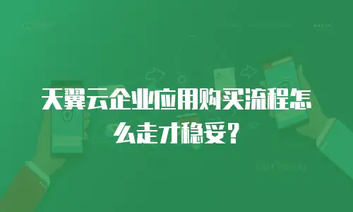 天翼云企业应用购买流程怎么走才稳妥？