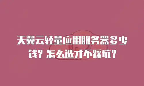 天翼云轻量应用服务器多少钱？怎么选才不踩坑？