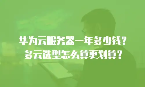 华为云服务器一年多少钱？多云选型怎么算更划算？