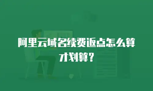 阿里云域名续费返点怎么算才划算？