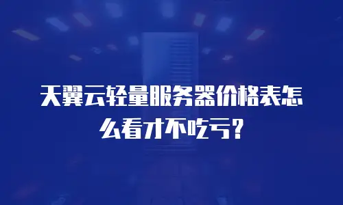 天翼云轻量服务器价格表怎么看才不吃亏？