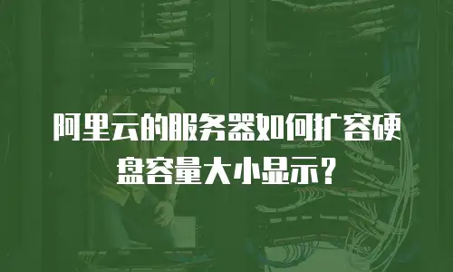 阿里云的服务器如何扩容硬盘容量大小显示？