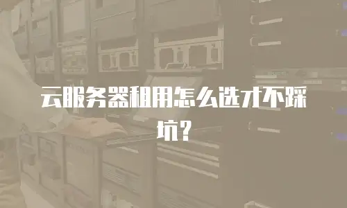 云服务器租用怎么选才不踩坑？