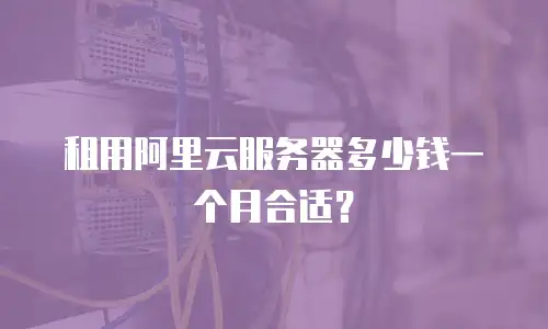 租用阿里云服务器多少钱一个月合适？
