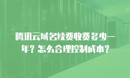 腾讯云域名续费收费多少一年？怎么合理控制成本？