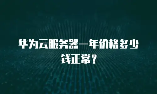 华为云服务器一年价格多少钱正常？