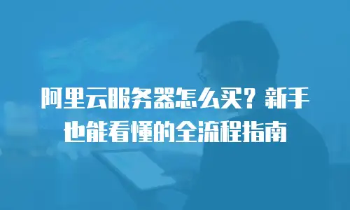阿里云服务器怎么买？新手也能看懂的全流程指南