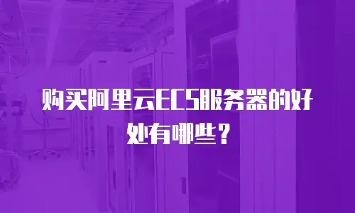 购买阿里云ECS服务器的好处有哪些？