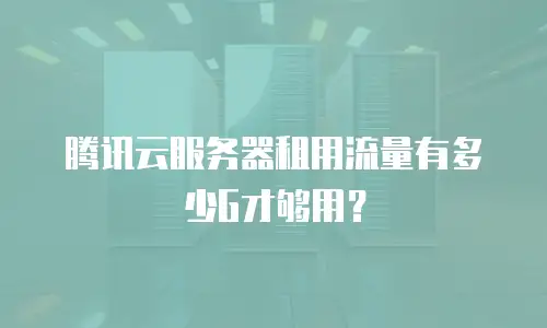 腾讯云服务器租用流量有多少G才够用？