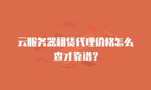云服务器租赁代理价格怎么查才靠谱？