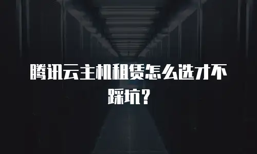 腾讯云主机租赁怎么选才不踩坑？