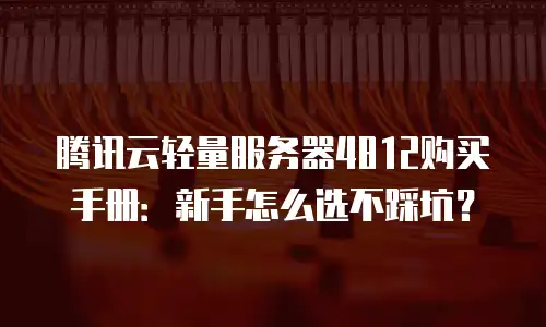 腾讯云轻量服务器4812购买手册：新手怎么选不踩坑？