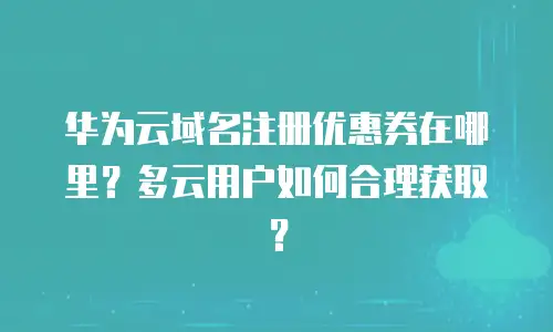 华为云域名注册优惠券在哪里？多云用户如何合理获取？