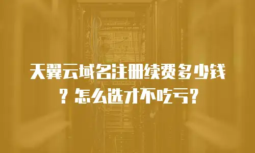 天翼云域名注册续费多少钱？怎么选才不吃亏？