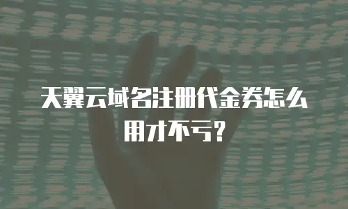 天翼云域名注册代金券怎么用才不亏？