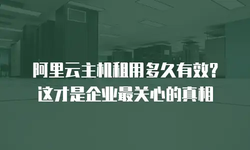 阿里云主机租用多久有效？这才是企业最关心的真相
