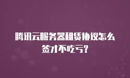 腾讯云服务器租赁协议怎么签才不吃亏？