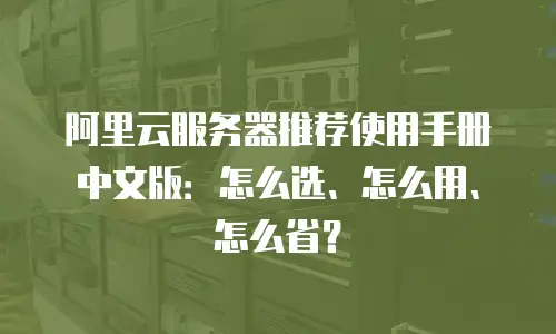 阿里云服务器推荐使用手册中文版：怎么选、怎么用、怎么省？