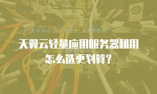 天翼云轻量应用服务器租用怎么选更划算？
