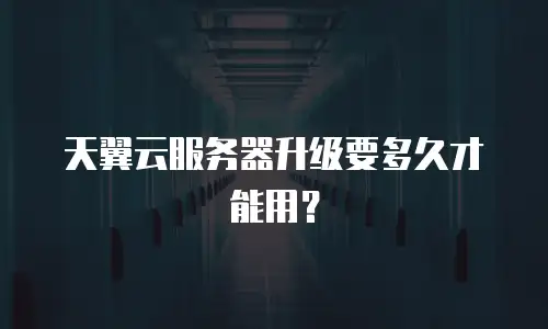 天翼云服务器升级要多久才能用？