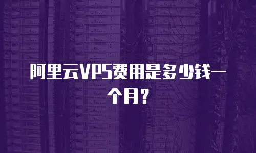 阿里云VPS费用是多少钱一个月？