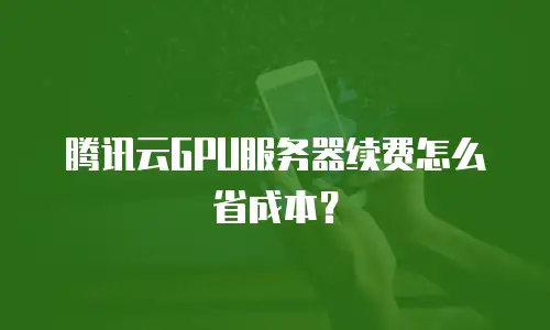 腾讯云GPU服务器续费怎么省成本？