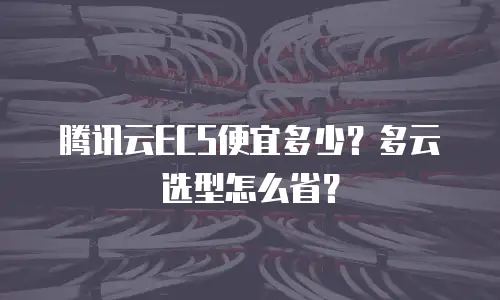 腾讯云ECS便宜多少？多云选型怎么省？