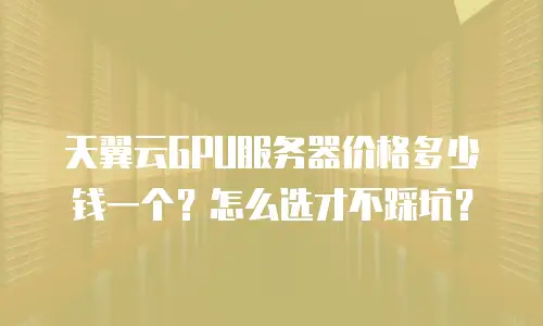 天翼云GPU服务器价格多少钱一个？怎么选才不踩坑？