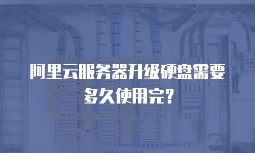 阿里云服务器升级硬盘需要多久使用完？