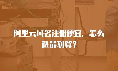 阿里云域名注册便宜，怎么选最划算？
