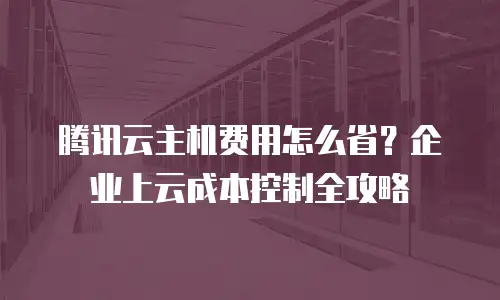 腾讯云主机费用怎么省？企业上云成本控制全攻略