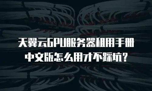 天翼云GPU服务器租用手册中文版怎么用才不踩坑？