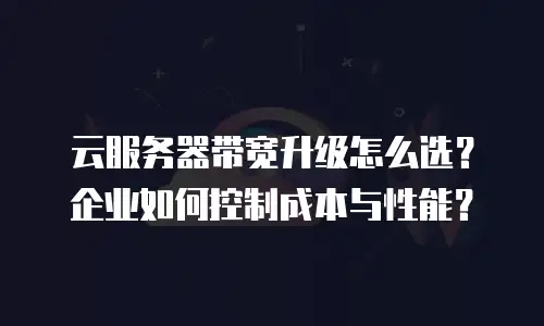 云服务器带宽升级怎么选？企业如何控制成本与性能？