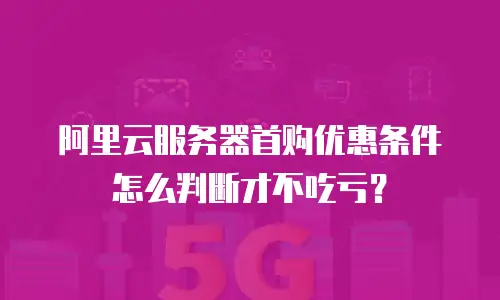 阿里云服务器首购优惠条件怎么判断才不吃亏？