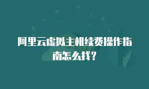阿里云虚拟主机续费操作指南怎么找？