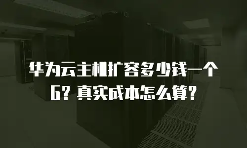 华为云主机扩容多少钱一个G？真实成本怎么算？