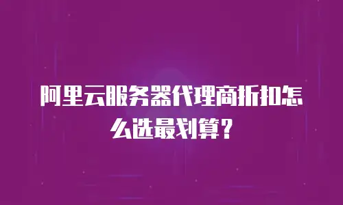 阿里云服务器代理商折扣怎么选最划算？