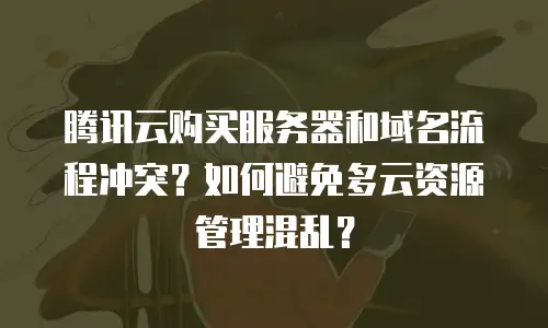 腾讯云购买服务器和域名流程冲突？如何避免多云资源管理混乱？