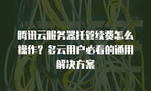 腾讯云服务器托管续费怎么操作？多云用户必看的通用解决方案