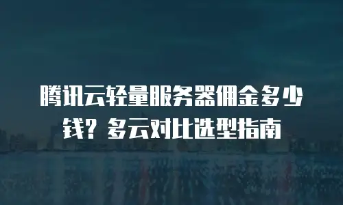 腾讯云轻量服务器佣金多少钱？多云对比选型指南