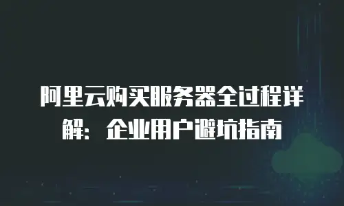 阿里云购买服务器全过程详解：企业用户避坑指南