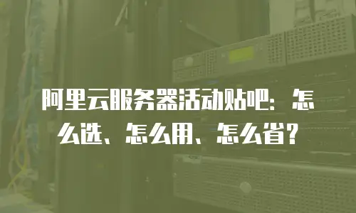 阿里云服务器活动贴吧：怎么选、怎么用、怎么省？