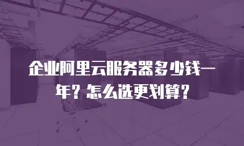 企业阿里云服务器多少钱一年？怎么选更划算？